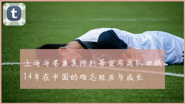 上海海港康复师科蒂宣布离队回顾14年在中国的难忘经历与成长