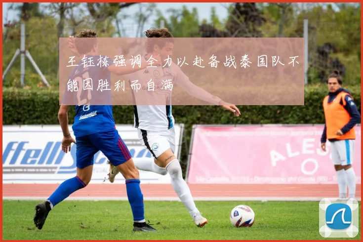 王钰栋强调全力以赴备战泰国队不能因胜利而自满