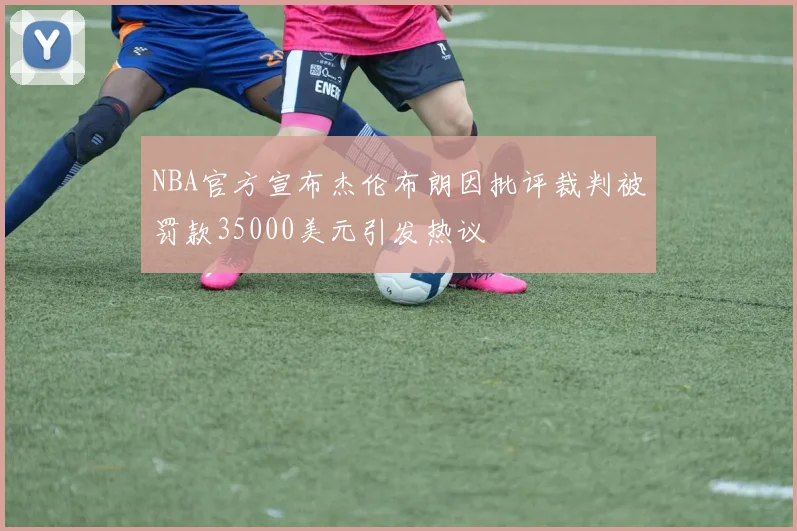 NBA官方宣布杰伦布朗因批评裁判被罚款35000美元引发热议