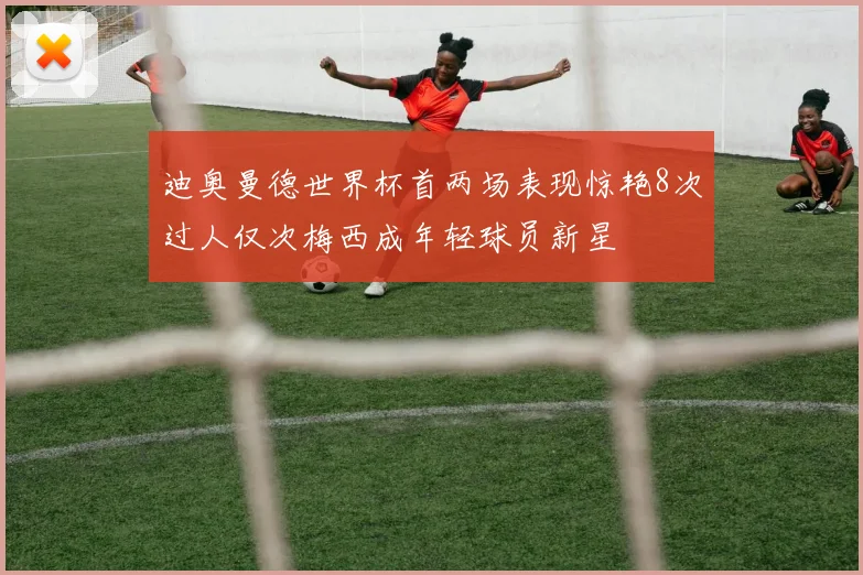 迪奥曼德世界杯首两场表现惊艳8次过人仅次梅西成年轻球员新星