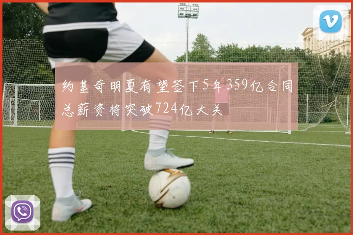 约基奇明夏有望签下5年359亿合同总薪资将突破724亿大关