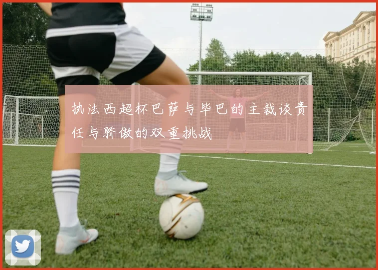 执法西超杯巴萨与毕巴的主裁谈责任与骄傲的双重挑战