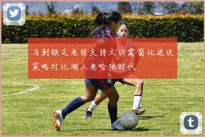马刺缺乏老将支持文班需简化进攻策略对比湖人老哈珀时代