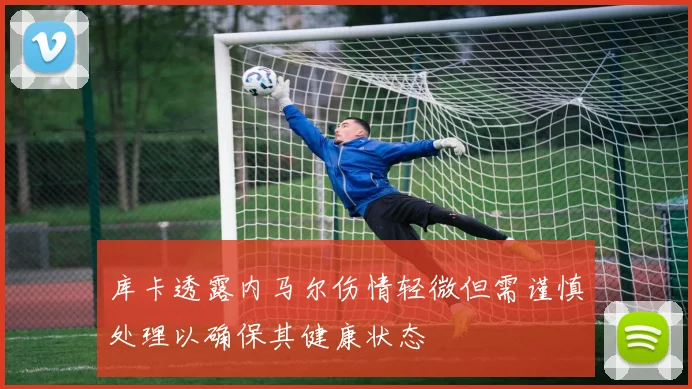 库卡透露内马尔伤情轻微但需谨慎处理以确保其健康状态