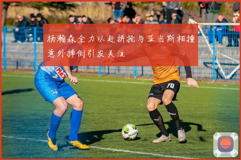 杨瀚森全力以赴拼抢与亚当斯相撞意外摔倒引发关注