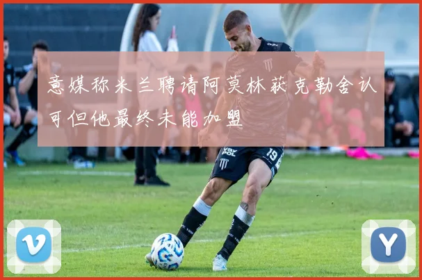 意媒称米兰聘请阿莫林获克勒舍认可但他最终未能加盟