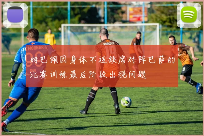 姆巴佩因身体不适缺席对阵巴萨的比赛训练最后阶段出现问题