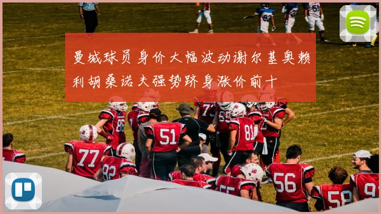 曼城球员身价大幅波动谢尔基奥赖利胡桑诺夫强势跻身涨价前十