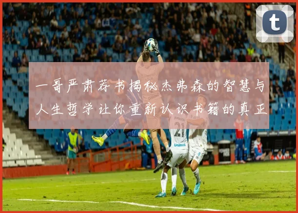 一哥严肃荐书揭秘杰弗森的智慧与人生哲学让你重新认识书籍的真正价值