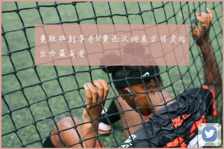 曼联热刺争夺M费西汉姆表示将卖给出价最高者