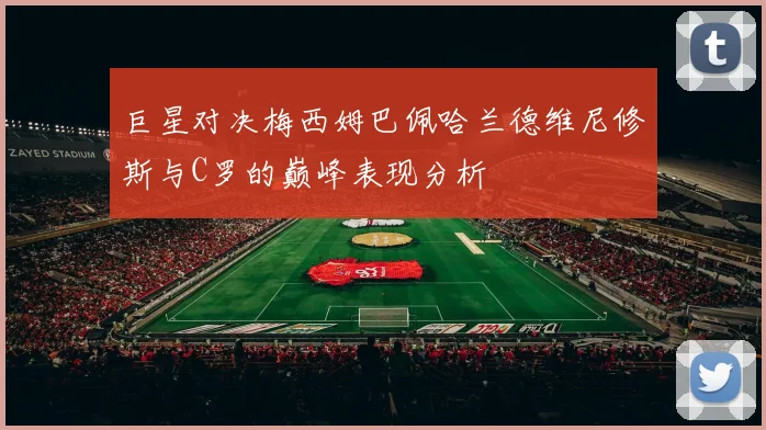 巨星对决梅西姆巴佩哈兰德维尼修斯与C罗的巅峰表现分析