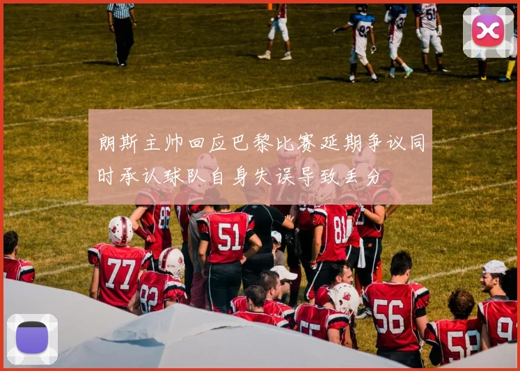 朗斯主帅回应巴黎比赛延期争议同时承认球队自身失误导致丢分