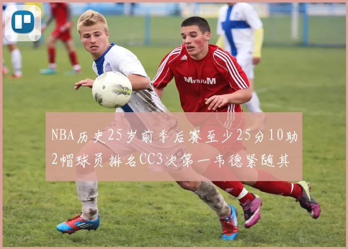NBA历史25岁前季后赛至少25分10助2帽球员排名CC3次第一韦德紧随其后
