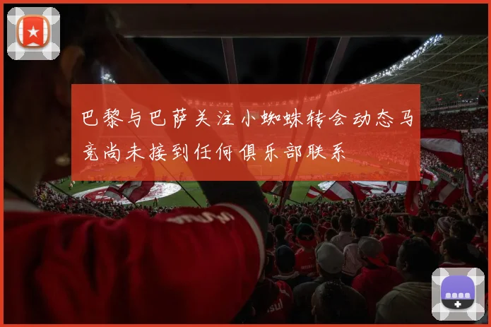 巴黎与巴萨关注小蜘蛛转会动态马竞尚未接到任何俱乐部联系