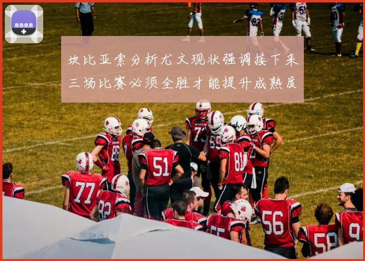 坎比亚索分析尤文现状强调接下来三场比赛必须全胜才能提升成熟度