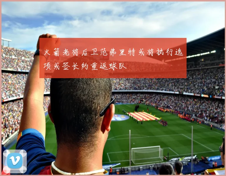 火箭老将后卫范弗里特或将执行选项或签长约重返球队