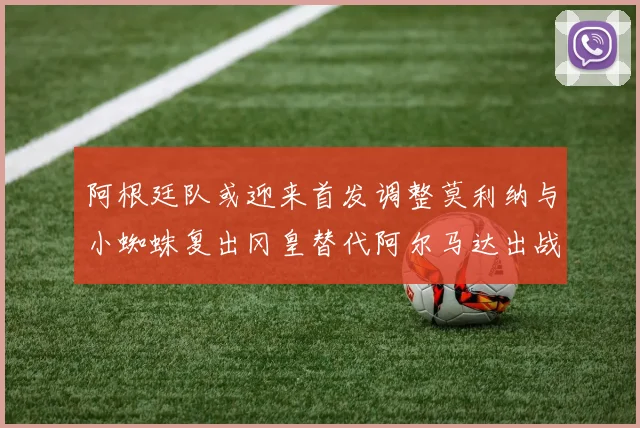 阿根廷队或迎来首发调整莫利纳与小蜘蛛复出冈皇替代阿尔马达出战