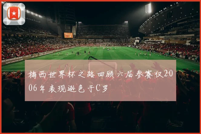 梅西世界杯之路回顾六届参赛仅2006年表现逊色于C罗