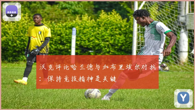 沃克评论哈兰德与加布里埃尔对抗：保持竞技精神是关键