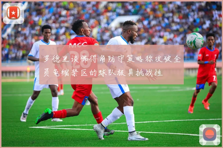 罗德里谈佛得角防守策略称攻破全员龟缩禁区的球队极具挑战性