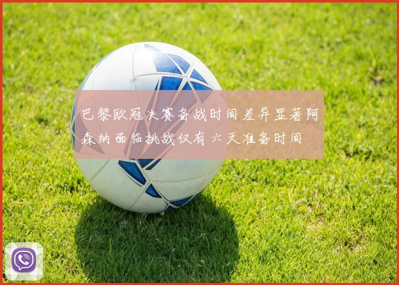 巴黎欧冠决赛备战时间差异显著阿森纳面临挑战仅有六天准备时间