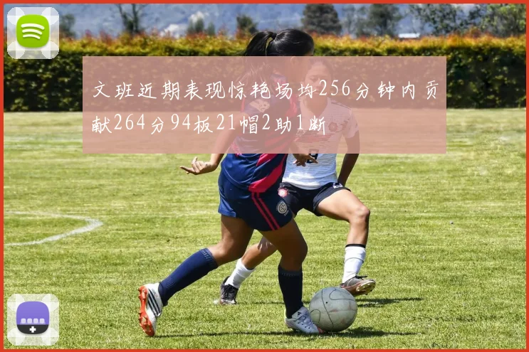 文班近期表现惊艳场均256分钟内贡献264分94板21帽2助1断