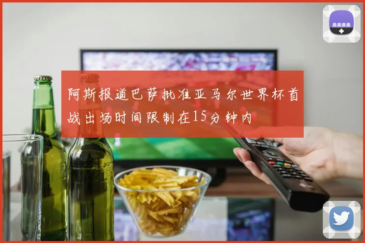 阿斯报道巴萨批准亚马尔世界杯首战出场时间限制在15分钟内