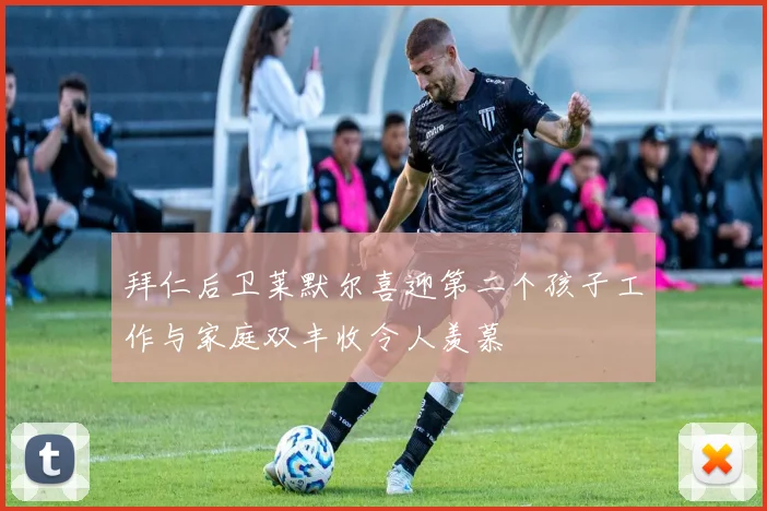 拜仁后卫莱默尔喜迎第二个孩子工作与家庭双丰收令人羡慕