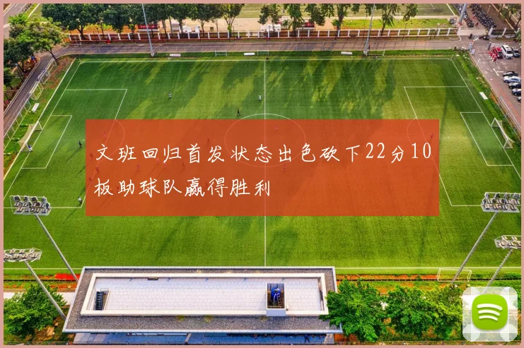 文班回归首发状态出色砍下22分10板助球队赢得胜利