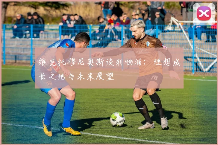 维克托穆尼奥斯谈利物浦：理想成长之地与未来展望