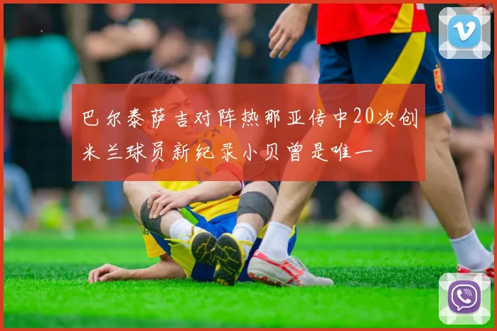 巴尔泰萨吉对阵热那亚传中20次创米兰球员新纪录小贝曾是唯一