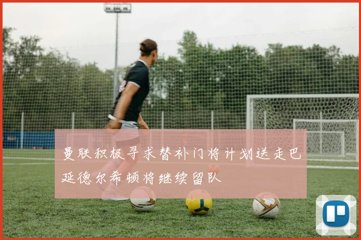 曼联积极寻求替补门将计划送走巴延德尔希顿将继续留队