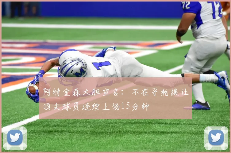 阿特金森大胆宣言：不在乎轮换让顶尖球员连续上场15分钟