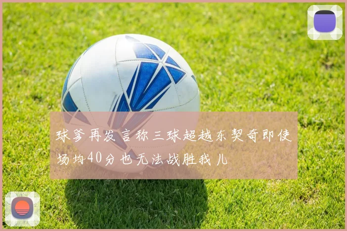 球爹再发言称三球超越东契奇即使场均40分也无法战胜我儿