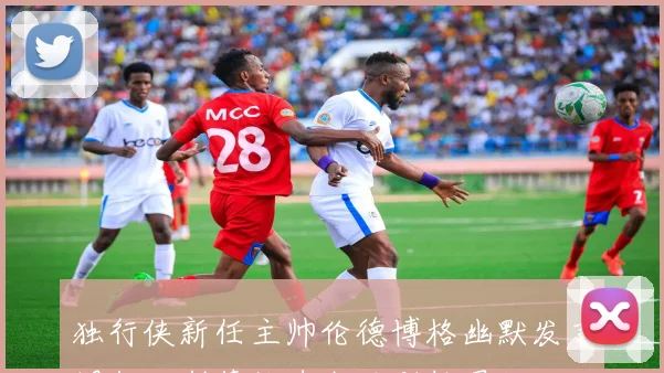 独行侠新任主帅伦德博格幽默发言调侃达斯蒂梅选我否则拉黑他