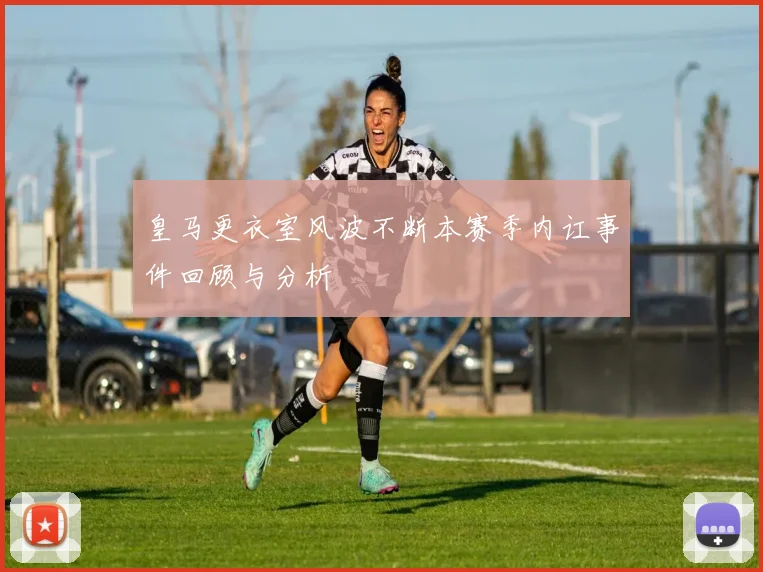 皇马更衣室风波不断本赛季内讧事件回顾与分析