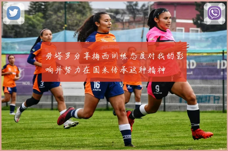 劳塔罗分享梅西训练态度对我的影响并努力在国米传承这种精神