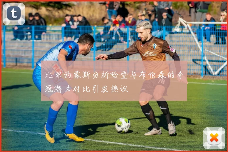 比尔西蒙斯分析哈登与布伦森的夺冠潜力对比引发热议