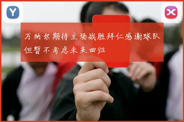 万纳尔期待主场战胜拜仁感谢球队但暂不考虑未来回归