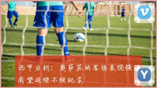 西甲分析：奥萨苏纳客场表现强劲有望延续不败纪录