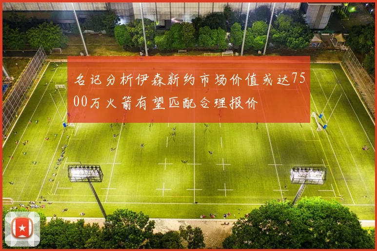 名记分析伊森新约市场价值或达7500万火箭有望匹配合理报价
